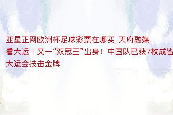 亚星正网欧洲杯足球彩票在哪买_天府融媒看大运丨又一“双冠王”出身！中国队已获7枚成皆大运会技击金牌