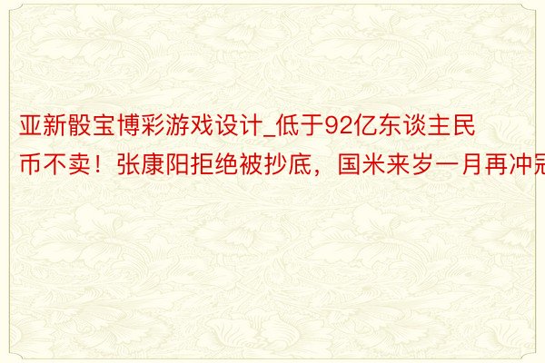 亚新骰宝博彩游戏设计_低于92亿东谈主民币不卖！张康阳拒绝被抄底，国米来岁一月再冲冠