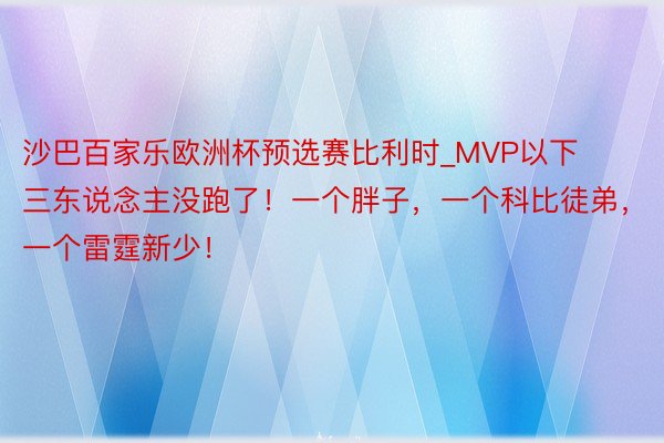 沙巴百家乐欧洲杯预选赛比利时_MVP以下三东说念主没跑了！一个胖子，一个科比徒弟，一个雷霆新少！