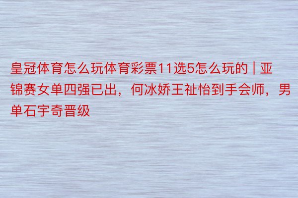 皇冠体育怎么玩体育彩票11选5怎么玩的 | 亚锦赛女单四强已出，何冰娇王祉怡到手会师，男单石宇奇晋级