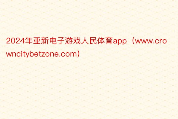 2024年亚新电子游戏人民体育app（www.crowncitybetzone.com）