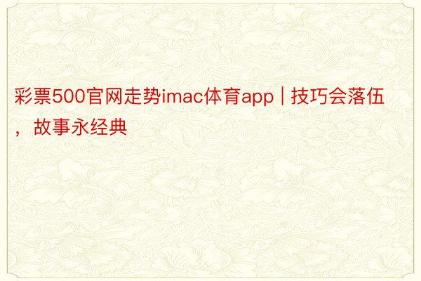 彩票500官网走势imac体育app | 技巧会落伍，故事永经典