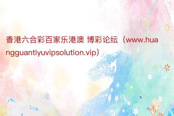 香港六合彩百家乐港澳 博彩论纭（www.huangguantiyuvipsolution.vip）