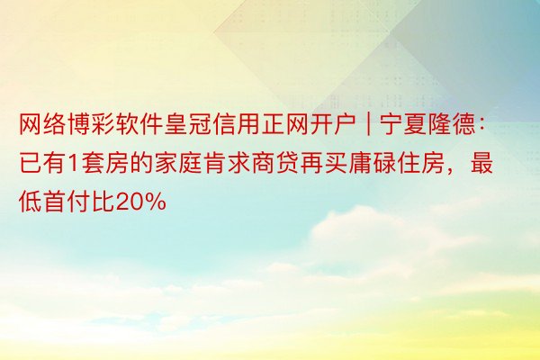 网络博彩软件皇冠信用正网开户 | 宁夏隆德：已有1套房的家庭肯求商贷再买庸碌住房，最低首付比20%