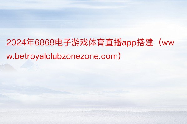 2024年6868电子游戏体育直播app搭建（www.betroyalclubzonezone.com）