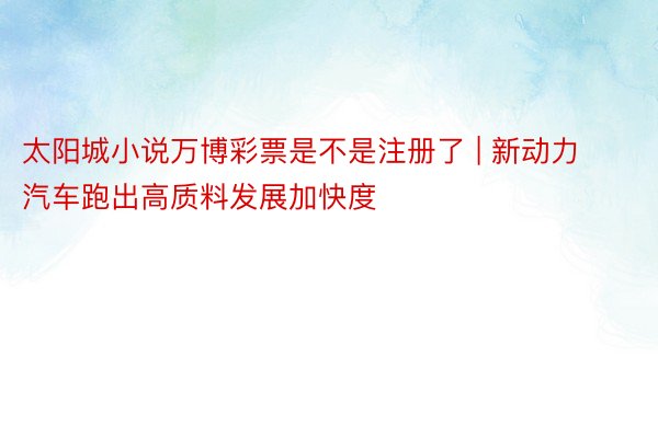 太阳城小说万博彩票是不是注册了 | 新动力汽车跑出高质料发展加快度