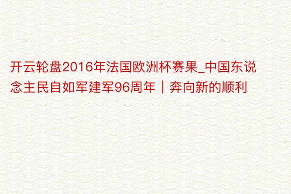 开云轮盘2016年法国欧洲杯赛果_中国东说念主民自如军建军96周年｜奔向新的顺利