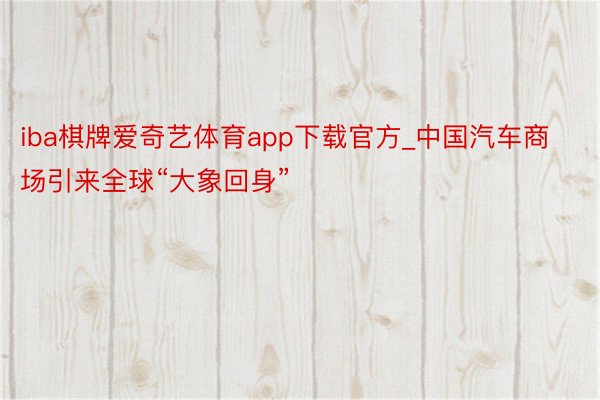 iba棋牌爱奇艺体育app下载官方_中国汽车商场引来全球“大象回身”