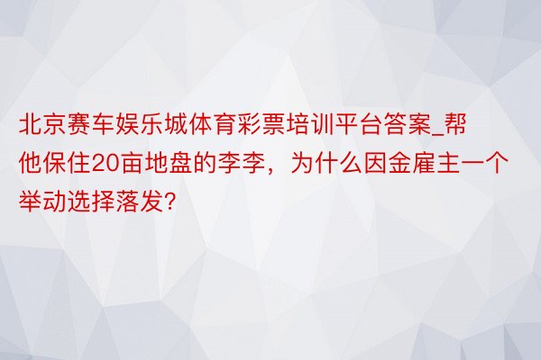 北京赛车娱乐城体育彩票培训平台答案_帮他保住20亩地盘的李李，为什么因金雇主一个举动选择落发？