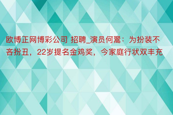 欧博正网博彩公司 招聘_演员何翯：为扮装不吝扮丑，22岁提名金鸡奖，今家庭行状双丰充