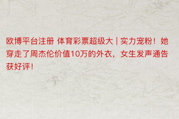 欧博平台注册 体育彩票超级大 | 实力宠粉！她穿走了周杰伦价值10万的外衣，女生发声通告获好评！