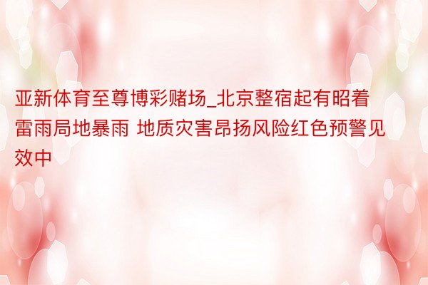 亚新体育至尊博彩赌场_北京整宿起有昭着雷雨局地暴雨 地质灾害昂扬风险红色预警见效中