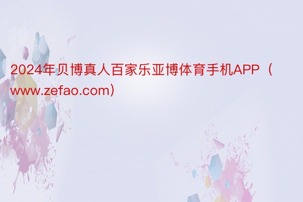2024年贝博真人百家乐亚博体育手机APP（www.zefao.com）