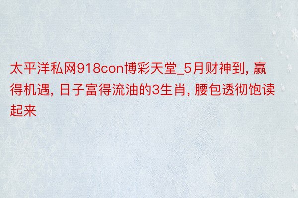 太平洋私网918con博彩天堂_5月财神到, 赢得机遇, 日子富得流油的3生肖, 腰包透彻饱读起来