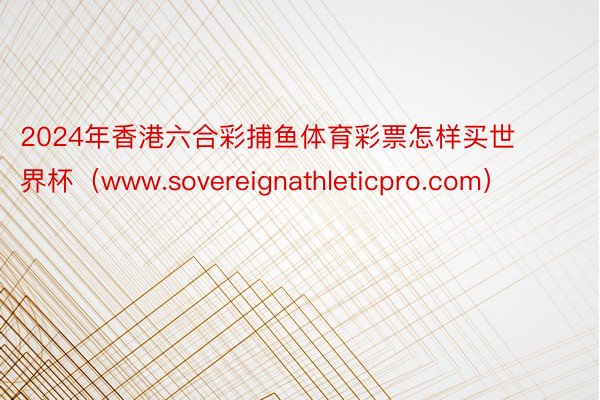 2024年香港六合彩捕鱼体育彩票怎样买世界杯（www.sovereignathleticpro.com）