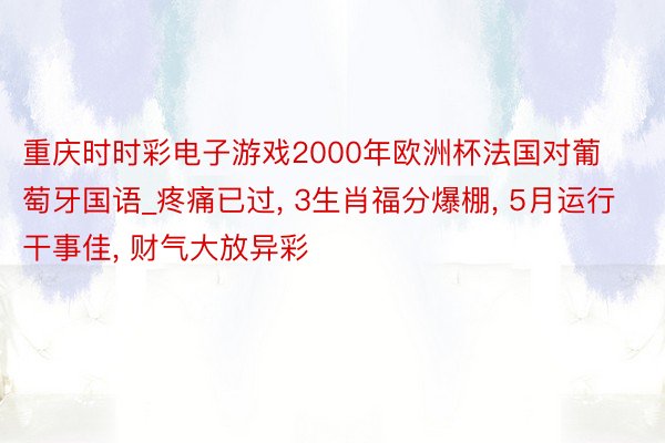 重庆时时彩电子游戏2000年欧洲杯法国对葡萄牙国语_疼痛已过, 3生肖福分爆棚, 5月运行干事佳, 财气大放异彩