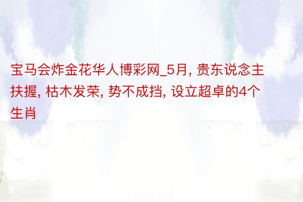 宝马会炸金花华人博彩网_5月, 贵东说念主扶握, 枯木发荣, 势不成挡, 设立超卓的4个生肖