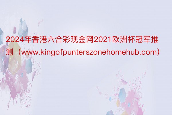 2024年香港六合彩现金网2021欧洲杯冠军推测（www.kingofpunterszonehomehub.com）