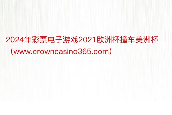 2024年彩票电子游戏2021欧洲杯撞车美洲杯（www.crowncasino365.com）