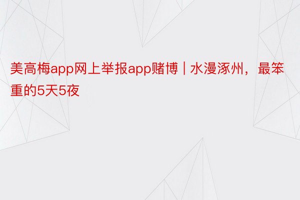 美高梅app网上举报app赌博 | 水漫涿州，最笨重的5天5夜