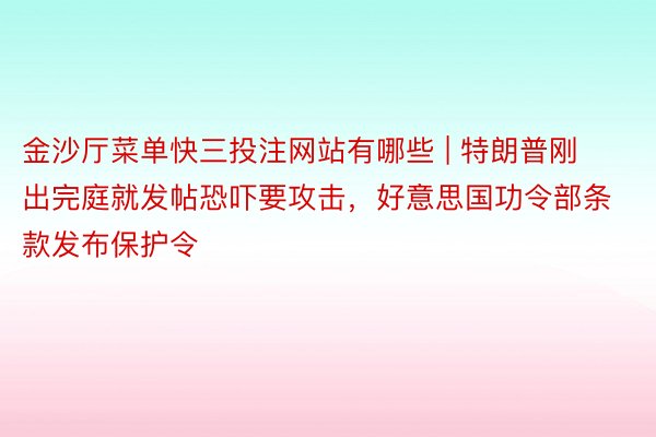 金沙厅菜单快三投注网站有哪些 | 特朗普刚出完庭就发帖恐吓要攻击，好意思国功令部条款发布保护令