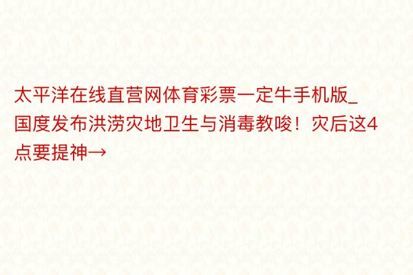 太平洋在线直营网体育彩票一定牛手机版_国度发布洪涝灾地卫生与消毒教唆！灾后这4点要提神→