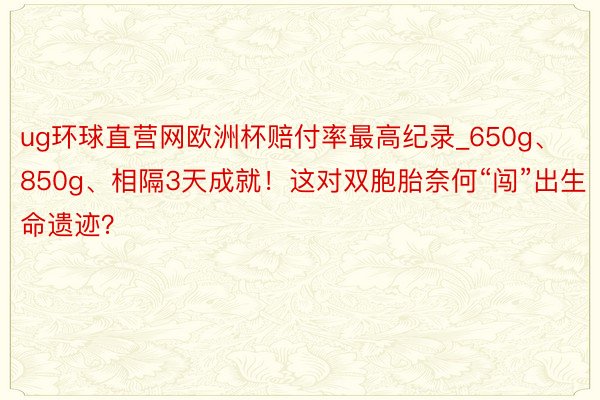 ug环球直营网欧洲杯赔付率最高纪录_650g、850g、相隔3天成就！这对双胞胎奈何“闯”出生命遗迹？