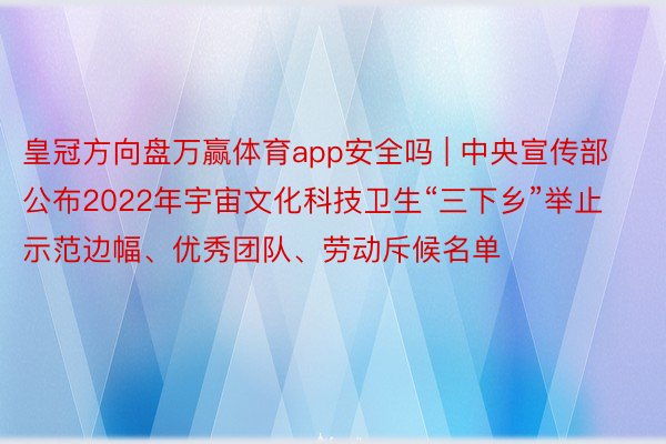 皇冠方向盘万赢体育app安全吗 | 中央宣传部公布2022年宇宙文化科技卫生“三下乡”举止示范边幅、优秀团队、劳动斥候名单