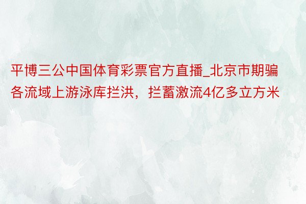 平博三公中国体育彩票官方直播_北京市期骗各流域上游泳库拦洪，拦蓄激流4亿多立方米