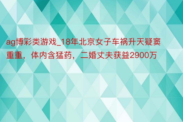 ag博彩类游戏_18年北京女子车祸升天疑窦重重，体内含猛药，二婚丈夫获益2900万