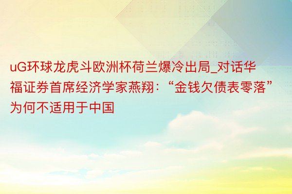 uG环球龙虎斗欧洲杯荷兰爆冷出局_对话华福证券首席经济学家燕翔：“金钱欠债表零落”为何不适用于中国