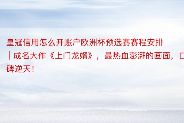 皇冠信用怎么开账户欧洲杯预选赛赛程安排 | 成名大作《上门龙婿》，最热血澎湃的画面，口碑逆天！