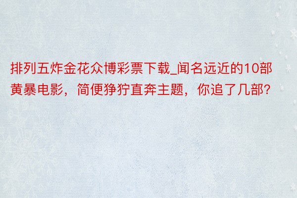排列五炸金花众博彩票下载_闻名远近的10部黄暴电影，简便狰狞直奔主题，你追了几部？