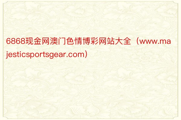 6868现金网澳门色情博彩网站大全（www.majesticsportsgear.com）