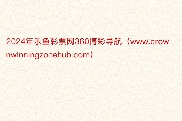 2024年乐鱼彩票网360博彩导航（www.crownwinningzonehub.com）