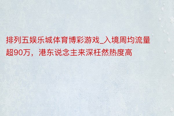 排列五娱乐城体育博彩游戏_入境周均流量超90万，港东说念主来深枉然热度高
