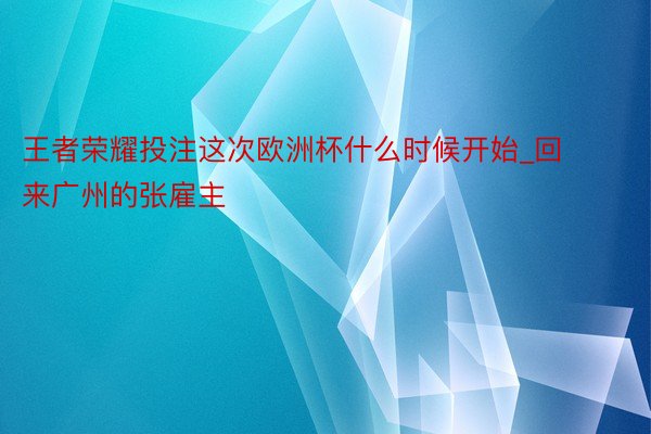 王者荣耀投注这次欧洲杯什么时候开始_回来广州的张雇主