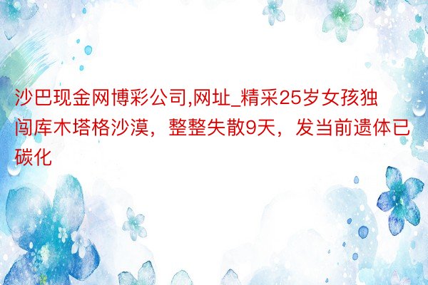 沙巴现金网博彩公司,网址_精采25岁女孩独闯库木塔格沙漠，整整失散9天，发当前遗体已碳化