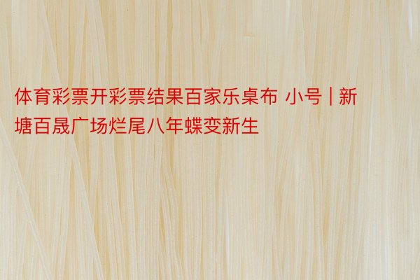 体育彩票开彩票结果百家乐桌布 小号 | 新塘百晟广场烂尾八年蝶变新生