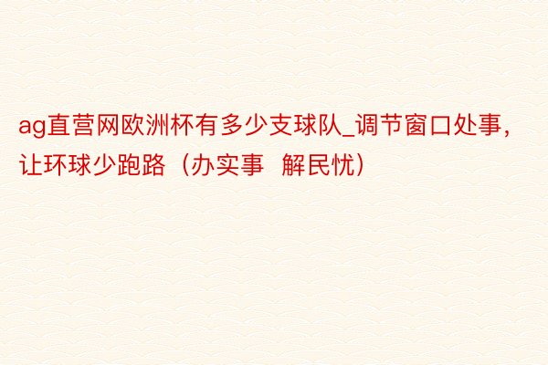 ag直营网欧洲杯有多少支球队_调节窗口处事，让环球少跑路（办实事  解民忧）