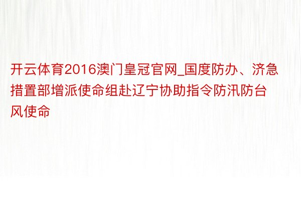 开云体育2016澳门皇冠官网_国度防办、济急措置部增派使命组赴辽宁协助指令防汛防台风使命