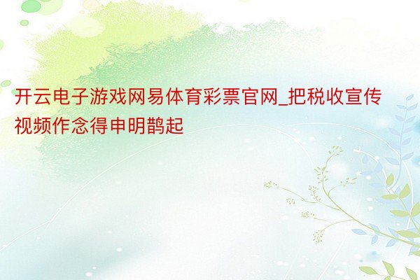 开云电子游戏网易体育彩票官网_把税收宣传视频作念得申明鹊起