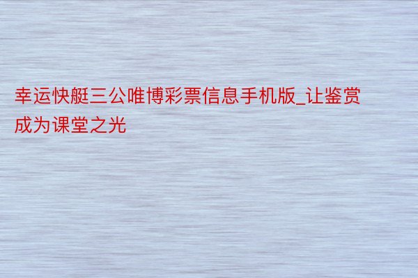 幸运快艇三公唯博彩票信息手机版_让鉴赏成为课堂之光