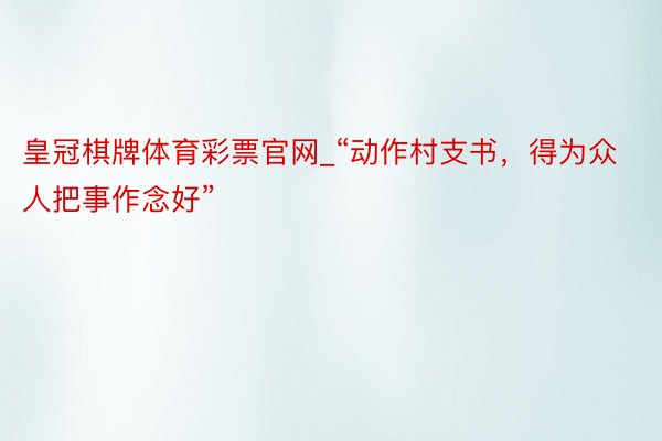 皇冠棋牌体育彩票官网_“动作村支书，得为众人把事作念好”