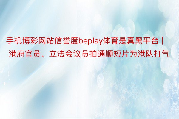 手机博彩网站信誉度beplay体育是真黑平台 | 港府官员、立法会议员拍通顺短片为港队打气