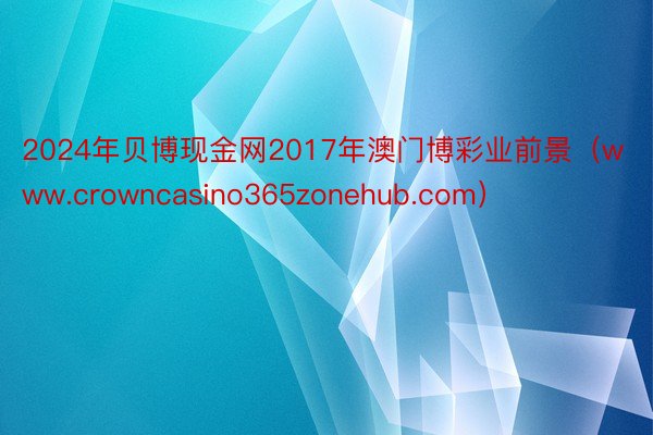 2024年贝博现金网2017年澳门博彩业前景（www.crowncasino365zonehub.com）