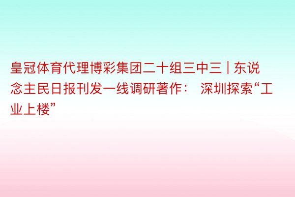 皇冠体育代理博彩集团二十组三中三 | 东说念主民日报刊发一线调研著作： 深圳探索“工业上楼”