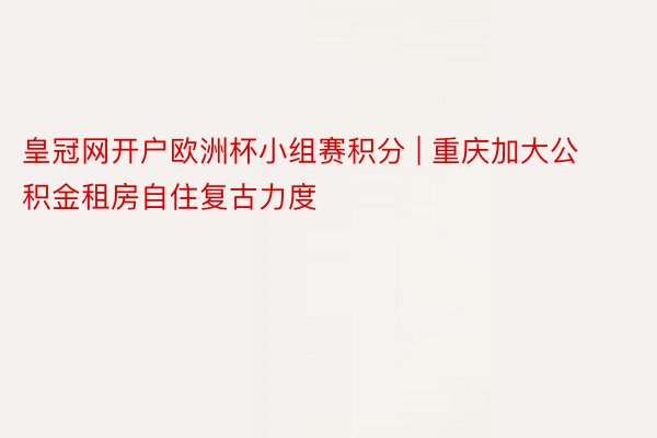 皇冠网开户欧洲杯小组赛积分 | 重庆加大公积金租房自住复古力度