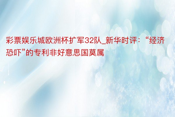 彩票娱乐城欧洲杯扩军32队_新华时评：“经济恐吓”的专利非好意思国莫属
