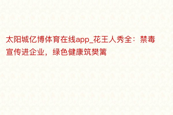 太阳城亿博体育在线app_花王人秀全：禁毒宣传进企业，绿色健康筑樊篱